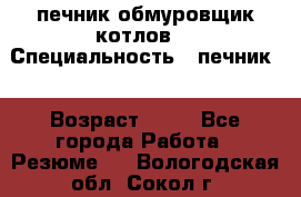 печник обмуровщик котлов  › Специальность ­ печник  › Возраст ­ 55 - Все города Работа » Резюме   . Вологодская обл.,Сокол г.